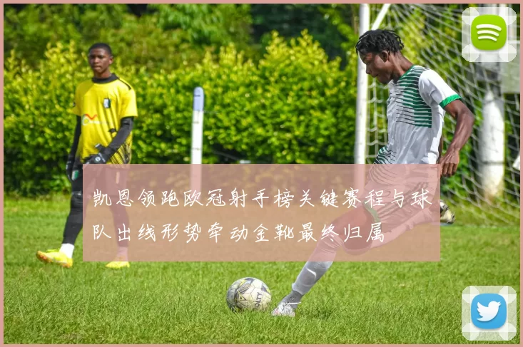 凯恩领跑欧冠射手榜关键赛程与球队出线形势牵动金靴最终归属