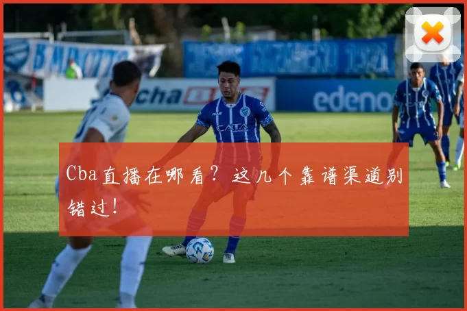 Cba直播在哪看？这几个靠谱渠道别错过！