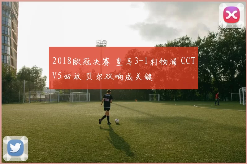 2018欧冠决赛 皇马3-1利物浦 CCTV5回放 贝尔双响成关键