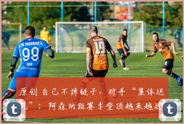 原创 自己不掉链子，对手“集体送礼”：阿森纳距赛季登顶越来越近