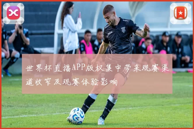 世界杯直播APP版权集中带来观赛渠道收窄及观赛体验影响