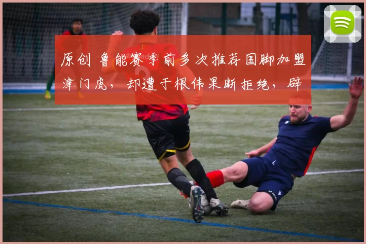 原创 鲁能赛季前多次推荐国脚加盟津门虎，却遭于根伟果断拒绝，辟谣称传闻不实