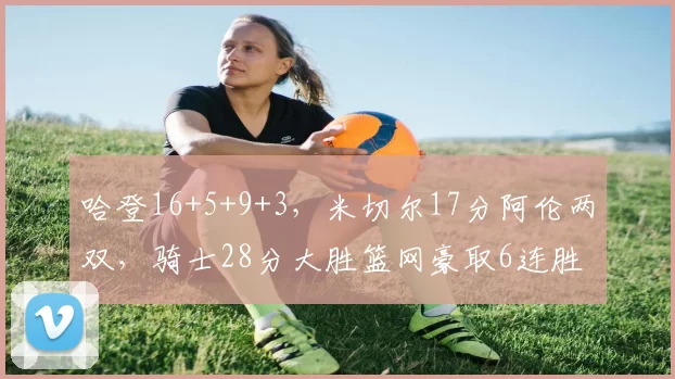 哈登16+5+9+3，米切尔17分阿伦两双，骑士28分大胜篮网豪取6连胜