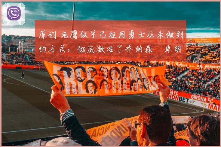 原创 老鹰似乎已经用勇士从未做到的方式，彻底激活了乔纳森・库明加