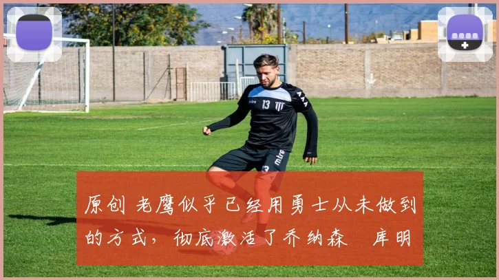 原创 老鹰似乎已经用勇士从未做到的方式，彻底激活了乔纳森・库明加