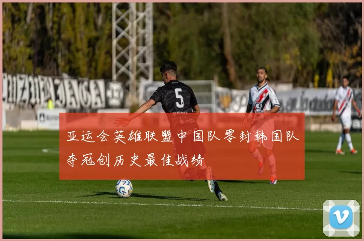 亚运会英雄联盟中国队零封韩国队夺冠创历史最佳战绩