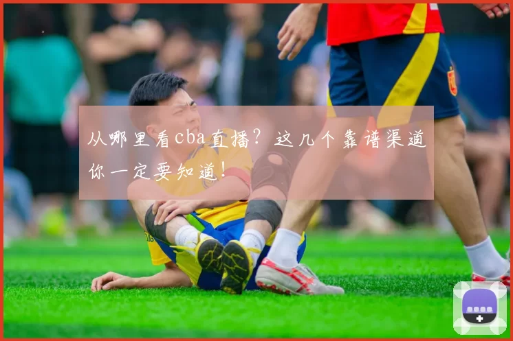 从哪里看cba直播？这几个靠谱渠道你一定要知道！
