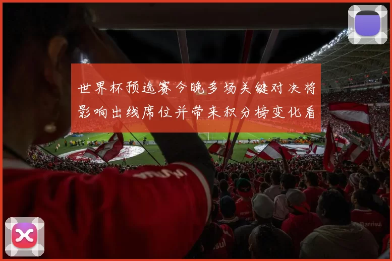世界杯预选赛今晚多场关键对决将影响出线席位并带来积分榜变化看点