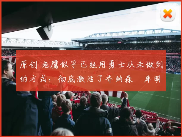 原创 老鹰似乎已经用勇士从未做到的方式，彻底激活了乔纳森・库明加