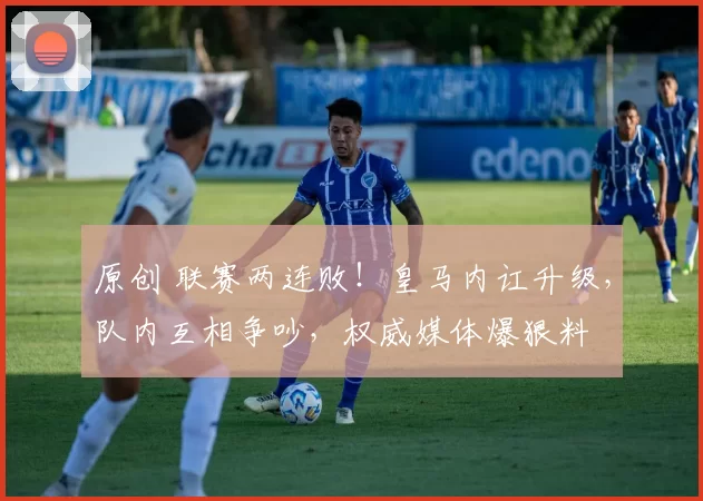 原创 联赛两连败！皇马内讧升级，队内互相争吵，权威媒体爆狠料