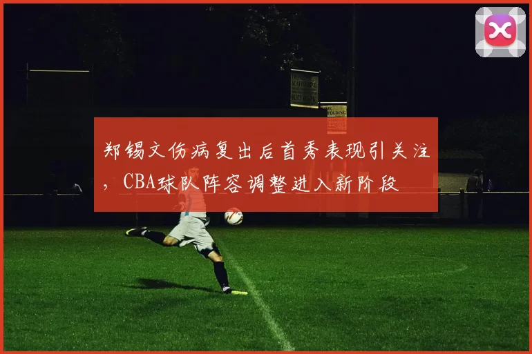 郑锡文伤病复出后首秀表现引关注，CBA球队阵容调整进入新阶段