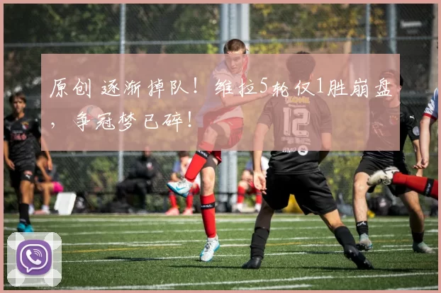 原创 逐渐掉队！维拉5轮仅1胜崩盘，争冠梦已碎！