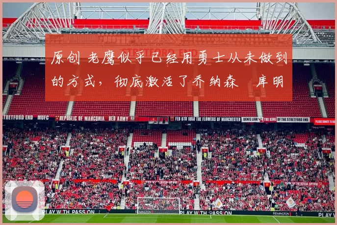 原创 老鹰似乎已经用勇士从未做到的方式，彻底激活了乔纳森・库明加