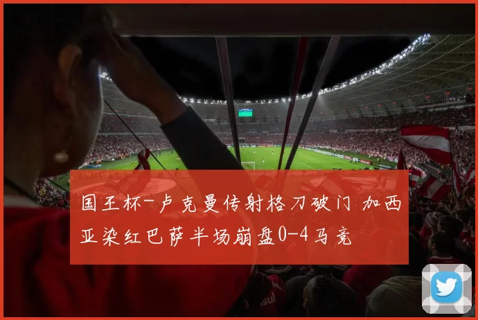 国王杯-卢克曼传射格刀破门 加西亚染红巴萨半场崩盘0-4马竞