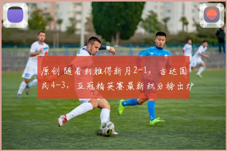 原创 随着利雅得新月2-1，吉达国民4-3，亚冠精英赛最新积分榜出炉