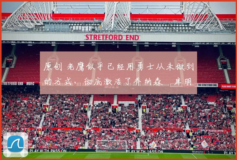 原创 老鹰似乎已经用勇士从未做到的方式，彻底激活了乔纳森・库明加