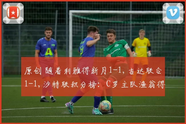 原创 随着利雅得新月1-1,吉达联合1-1,沙特联积分榜：C罗主队渔翁得利