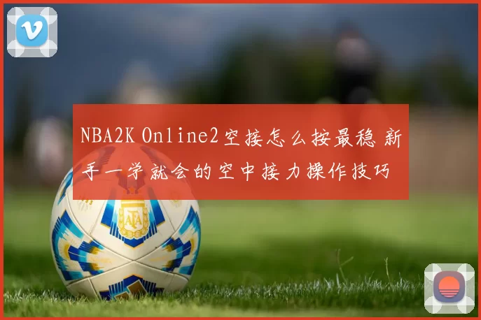 NBA2K Online2空接怎么按最稳 新手一学就会的空中接力操作技巧