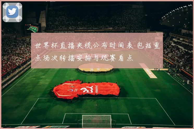 世界杯直播央视公布时间表 包括重点场次转播安排与观赛看点