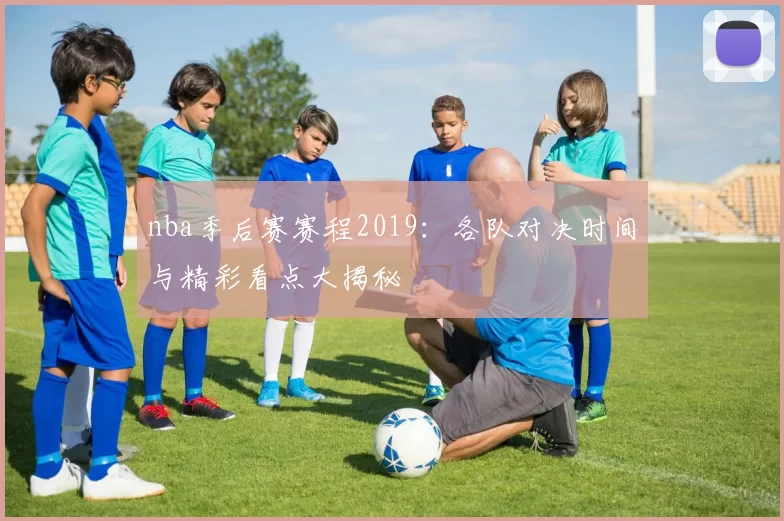 nba季后赛赛程2019：各队对决时间与精彩看点大揭秘