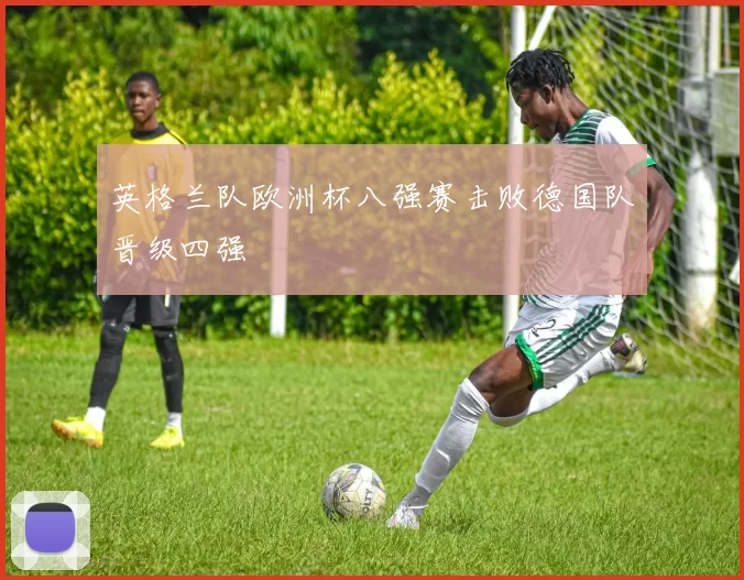 英格兰队欧洲杯八强赛击败德国队晋级四强
