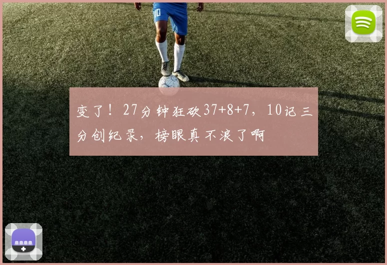 变了！27分钟狂砍37+8+7，10记三分创纪录，榜眼真不浪了啊