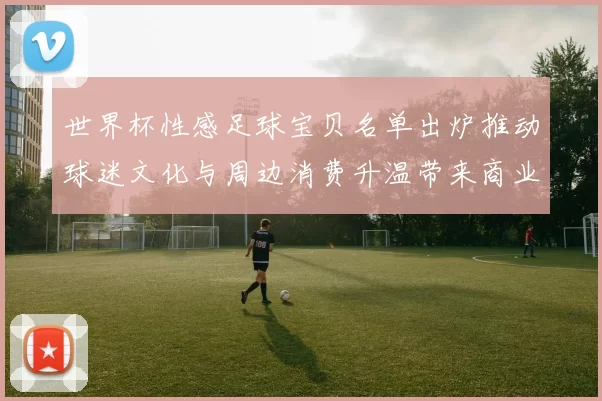 世界杯性感足球宝贝名单出炉推动球迷文化与周边消费升温带来商业机遇