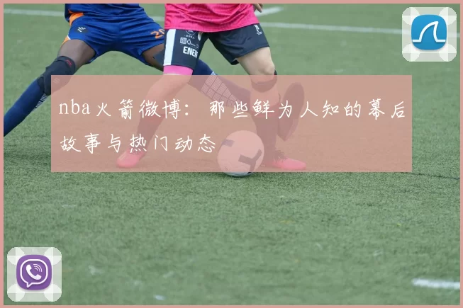 nba火箭微博：那些鲜为人知的幕后故事与热门动态