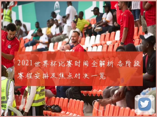 2021世界杯比赛时间全解析 各阶段赛程安排及焦点对决一览