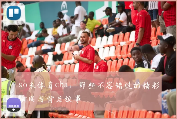 so米体育cba，那些不容错过的精彩瞬间与背后故事