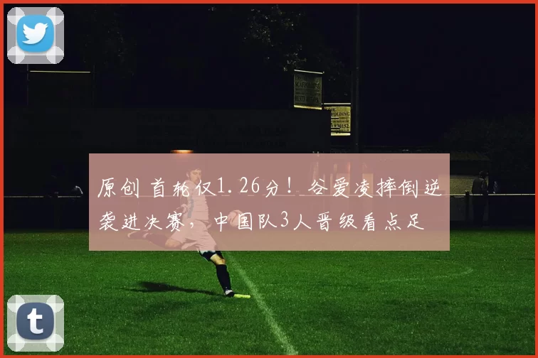 原创 首轮仅1.26分！谷爱凌摔倒逆袭进决赛，中国队3人晋级看点足