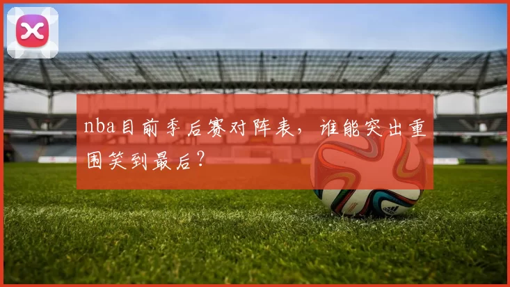 nba目前季后赛对阵表，谁能突出重围笑到最后？