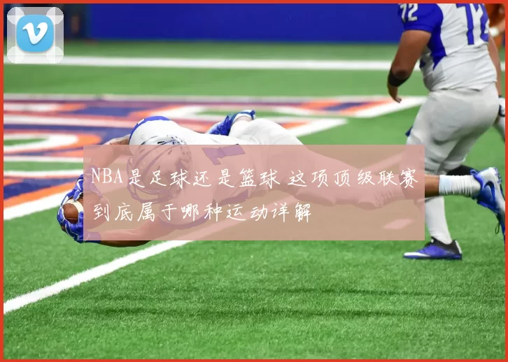 NBA是足球还是篮球 这项顶级联赛到底属于哪种运动详解