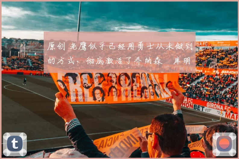 原创 老鹰似乎已经用勇士从未做到的方式，彻底激活了乔纳森・库明加