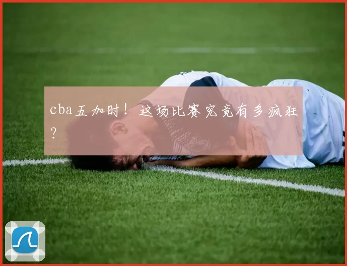 cba五加时！这场比赛究竟有多疯狂？