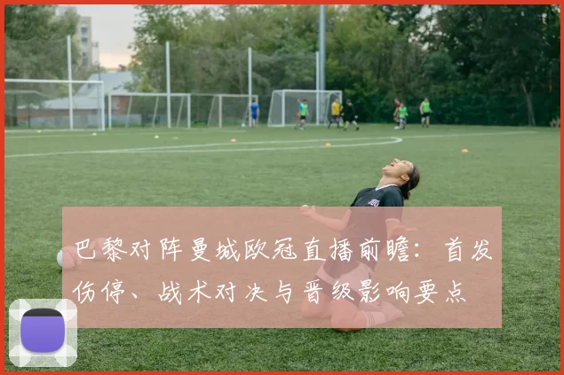 巴黎对阵曼城欧冠直播前瞻：首发伤停、战术对决与晋级影响要点